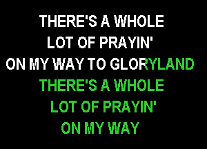 THERE'S A WHOLE
LOT OF PRAYIN'
ON MY WAY TO GLORYLAND
THERE'S A WHOLE
LOT OF PRAYIN'
ON MY WAY