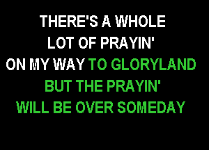 THERE'S A WHOLE
LOT OF PRAYIN'
ON MY WAY TO GLORYLAND
BUT THE PRAYIN'
WILL BE OVER SOMEDAY