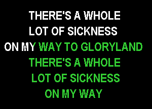 THERE'S A WHOLE
LOT OF SICKNESS
ON MY WAY TO GLORYLAND
THERE'S A WHOLE
LOT OF SICKNESS
ON MY WAY