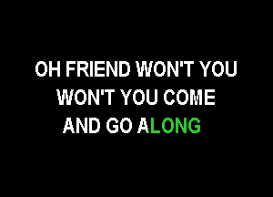 0H FRIEND WON'T YOU
WON'T YOU COME

AND GO ALONG