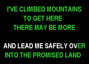 I'VE CLIMBED MOUNTAINS
TO GET HERE
THERE MAY BE MORE

AND LEAD ME SAFELY OVER
INTO THE PROMISED LAND