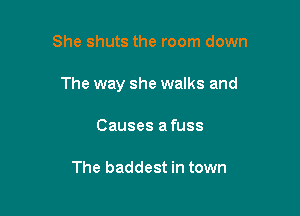 She shuts the room down

The way she walks and

Causes afuss

The baddest in town