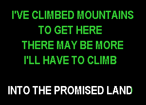 I'VE CLIMBED MOUNTAINS
TO GET HERE
THERE MAY BE MORE
I'LL HAVE TO CLIMB

INTO THE PROMISED LAND