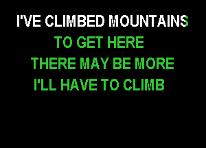 I'VE CLIMBED MOUNTAINS
TO GET HERE
THERE MAY BE MORE
I'LL HAVE TO CLIMB