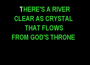 THERE'S A RIVER
CLEAR AS CRYSTAL
THAT FLOWS

FROM GOD'S THRONE