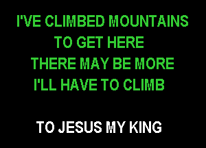 I'VE CLIMBED MOUNTAINS
TO GET HERE
THERE MAY BE MORE
I'LL HAVE TO CLIMB

T0 JESUS MY KING