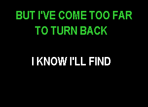BUT I'VE COME T00 FAR
T0 TURN BACK

I KNOW I'LL FIND