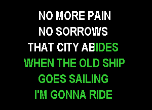NO MORE PAIN
N0 SORROWS
THAT CITY ABIDES
WHEN THE OLD SHIP
GOES SAILING

I'M GONNA RIDE l