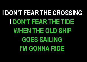 I DON'T FEAR THE CROSSING
I DON'T FEAR THE TIDE
WHEN THE OLD SHIP
GOES SAILING
I'M GONNA RIDE