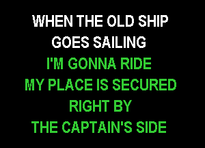 WHEN THE OLD SHIP
GOES SAILING
I'M GONNA RIDE
MY PLACE IS SECURED
RIGHT BY
THE CAPTAIN'S SIDE