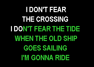 I DON'T FEAR
THE CROSSING
I DON'T FEAR THE TIDE
WHEN THE OLD SHIP
GOES SAILING
I'M GONNA RIDE