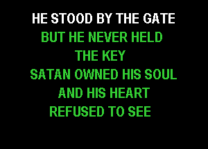 HE STOOD BY THE GATE
BUT HE NEVER HELD
THE KEY
SATAN OWNED HIS SOUL
AND HIS HEART
REFUSED TO SEE