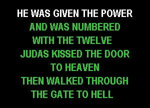 HE WAS GIVEN THE POWER
AND WAS NUMBERED
WITH THE TWELVE
JUDAS KISSED THE DOOR
T0 HEAVEN
THEN WALKED THROUGH
THE GATE T0 HELL