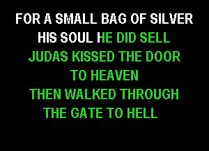 FOR A SMALL BAG 0F SILVER
HIS SOUL HE DID SELL
JUDAS KISSED THE DOOR
T0 HEAVEN
THEN WALKED THROUGH

THE GATE T0 HELL