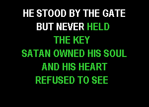 HE STOOD BY THE GATE
BUT NEVER HELD
THE KEY
SATAN OWNED HIS SOUL
AND HIS HEART
REFUSED TO SEE