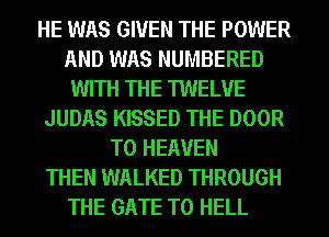 HE WAS GIVEN THE POWER
AND WAS NUMBERED
WITH THE TWELVE
JUDAS KISSED THE DOOR
T0 HEAVEN
THEN WALKED THROUGH
THE GATE T0 HELL