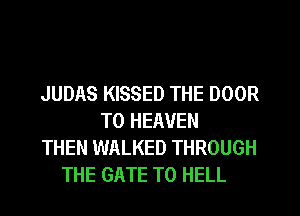 JUDAS KISSED THE DOOR
T0 HEAVEN
THEN WALKED THROUGH
THE GATE T0 HELL