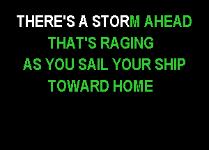 THERE'S A STORM AHEAD
THAT'S RAGING
AS YOU SAIL YOUR SHIP
TOWARD HOME