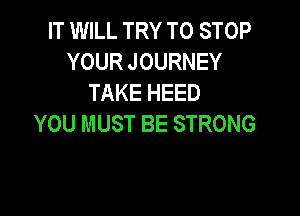 IT WILL TRY TO STOP
YOUR JOURNEY
TAKE HEED

YOU MUST BE STRONG