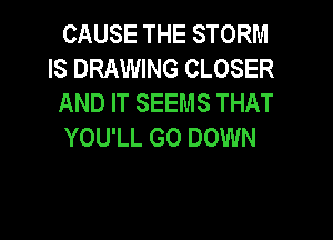 CAUSE THE STORM
IS DRAWING CLOSER
AND IT SEEMS THAT

YOU'LL GO DOWN