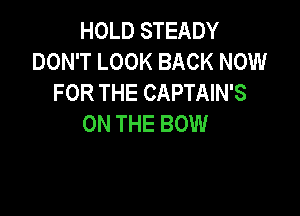 HOLD STEADY
DON'T LOOK BACK NOW
FOR THE CAPTAIN'S

ON THE BOW