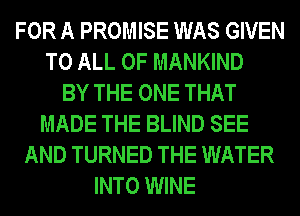 FOR A PROMISE WAS GIVEN
TO ALL OF MANKIND
BY THE ONE THAT
MADE THE BLIND SEE
AND TURNED THE WATER
INTO WINE