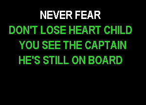 NEVER FEAR
DON'T LOSE HEART CHILD
YOU SEE THE CAPTAIN
HE'S STILL ON BOARD