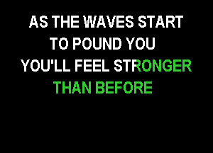 AS THE WAVES START
T0 POUND YOU
YOU'LL FEEL STRONGER
THAN BEFORE