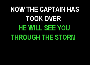 NOW THE CAPTAIN HAS
TOOK OVER
HE WILL SEE YOU

THROUGH THE STORM