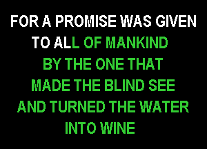 FOR A PROMISE WAS GIVEN
TO ALL OF MANKIND
BY THE ONE THAT
MADE THE BLIND SEE
AND TURNED THE WATER
INTO WINE