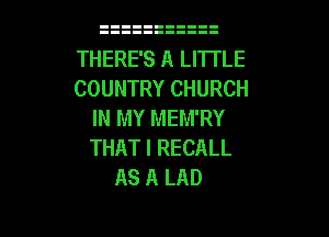 THERE'S A LITTLE
COUNTRY CHURCH
IN MY MEM'RY

THAT I RECALL
AS A LAD