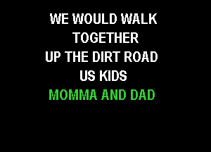 WE WOULD WALK
TOGETHER
UP THE DIRT ROAD
USIGDS

MOMMA AND DAD