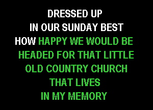 DRESSED UP
IN OUR SUNDAY BEST
HOW HAPPY WE WOULD BE
HEADED FOR THAT LI'ITLE
OLD COUNTRY CHURCH
THAT LIVES
IN MY MEMORY