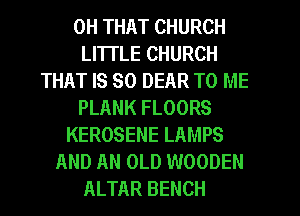 0H THAT CHURCH
LITI'LE CHURCH
THAT IS SO DEAR TO ME
PLANK FLOORS
KEROSENE LAMPS
AND AN OLD WOODEN
ALTAR BENCH
