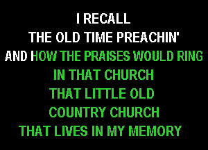 I RECALL
THE OLD TIME PREACHIN'
AND HOW THE PRAISES WOULD RING
IN THAT CHURCH
THAT LI'ITLE OLD
COUNTRY CHURCH
THAT LIVES IN MY MEMORY