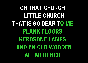 0H THAT CHURCH
LITTLE CHURCH
THAT IS SO DEAR TO ME
PLANK FLOORS
KEROSONE LAMPS
AND AN OLD WOODEN
ALTAR BENCH