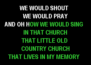 WE WOULD SHOUT
WE WOULD PRAY
AND 0H HOW WE WOULD SING
IN THAT CHURCH
THAT LI'ITLE OLD
COUNTRY CHURCH
THAT LIVES IN MY MEMORY