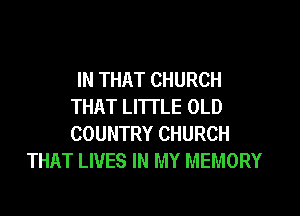IN THAT CHURCH
THAT LITTLE OLD

COUNTRY CHURCH
THAT LIVES IN MY MEMORY