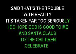SAID THAT'S THE TROUBLE
WITH REALITY
IT'S TAKEN FAR T00 SERIOUSLY
I DO HOPE GOD IS GOOD TO ME
AND SANTA CLAUS
TO THE CHILDREN
CELEBRATE