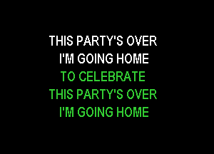 THIS PARTY'S OVER
I'M GOING HOME
T0 CELEBRATE

THIS PARTY'S OVER
I'M GOING HOME