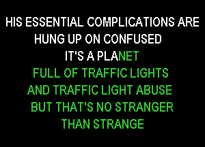 HIS ESSENTIAL COMPLICATIONS ARE
HUNG UP ON CONFUSED
IT'S A PLANET
FULL OF TRAFFIC LIGHTS
AND TRAFFIC LIGHT ABUSE
BUT THAT'S N0 STRANGER
THAN STRANGE