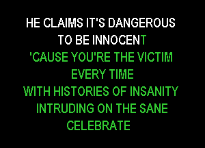 HE CLAIMS IT'S DANGEROUS
TO BE INNOCENT
'CAUSE YOU'RE THE VICTIM
EVERY TIME
WITH HISTORIES 0F INSANITY
INTRUDING ON THE SANE
CELEBRATE