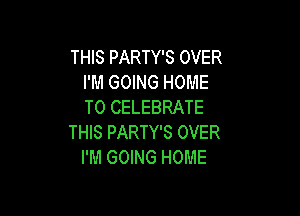 THIS PARTY'S OVER
I'M GOING HOME
T0 CELEBRATE

THIS PARTY'S OVER
I'M GOING HOME