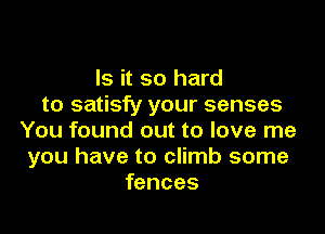 Is it so hard
to satisfy your senses

You found out to love me
you have to climb some
fences