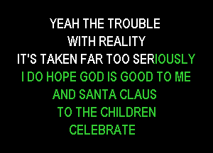 YEAH THE TROUBLE
WITH REALITY
IT'S TAKEN FAR T00 SERIOUSLY
I DO HOPE GOD IS GOOD TO ME
AND SANTA CLAUS
TO THE CHILDREN
CELEBRATE