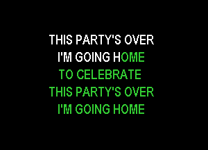 THIS PARTY'S OVER
I'M GOING HOME
T0 CELEBRATE

THIS PARTY'S OVER
I'M GOING HOME