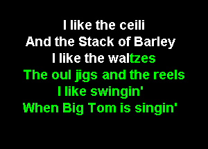 I like the ceili
And the Stack of Barley
I like the waltzes

The oul jigs and the reels
I like swingin'
When Big Tom is singin'