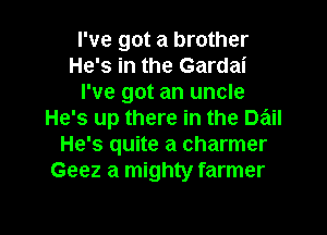 I've got a brother
He's in the Gardai
I've got an uncle
He's up there in the Dail
He's quite a charmer
Geez a mighty farmer

g