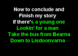 Now to conclude and
Finish my story
If there's a young one
Lookin' for a man
Take the bus from Bearna
Down to Lisdoonvarna

g