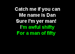 Catch me if you can
Me name is Dan
Sure I'm yer man!

I'm awful shifty
For a man of fifty